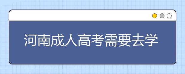 河南成人高考需要去学校上课吗