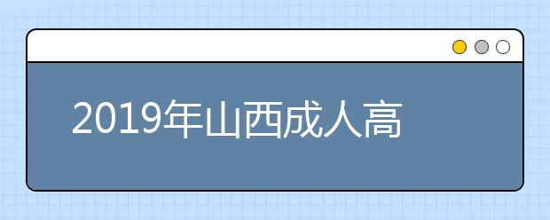 2019年山西成人高考有重点大学吗