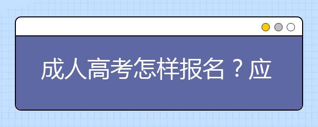 成人高考怎样报名？应该注意什么？