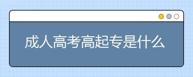 成人高考高起专是什么意思