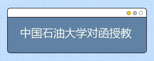 中国石油大学对函授教育超过最长学习年限学生给予退学处理的公示