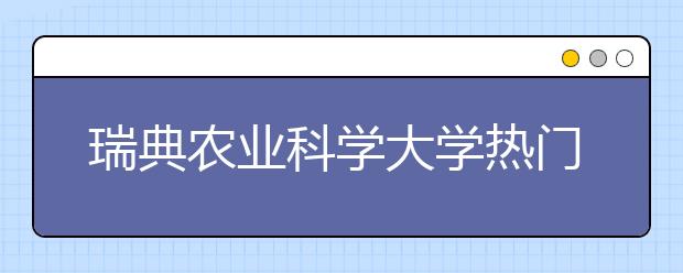 瑞典农业科学大学热门研究领域有哪些 关于瑞典农业大学课程介绍