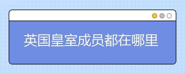 英国皇室成员都在哪里上的大学？