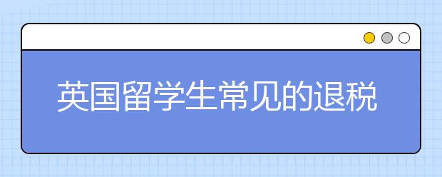 英国留学生常见的退税问题解析