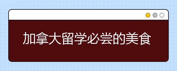 加拿大留学必尝的美食