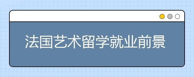 法国艺术留学就业前景怎么样