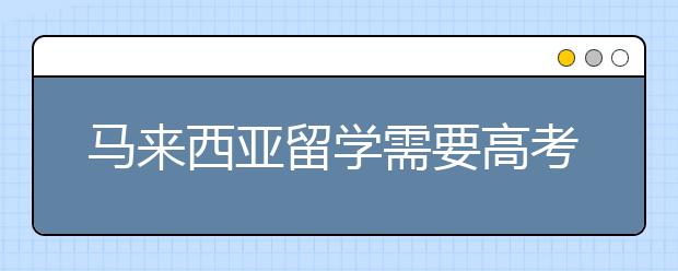 马来西亚留学需要高考成绩吗