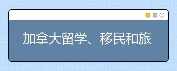 加拿大留学、移民和旅游开放新政