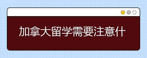 加拿大留学需要注意什么