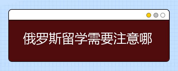 俄罗斯留学需要注意哪些事项