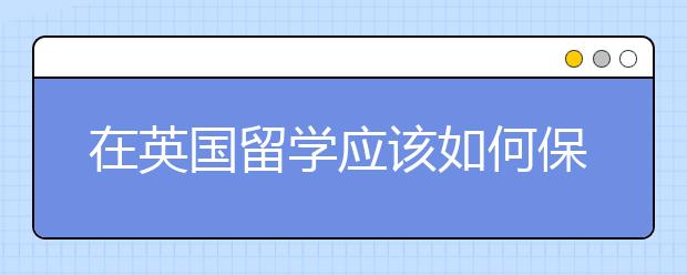 在英国留学应该如何保护自己?留学英国有哪些安全事项