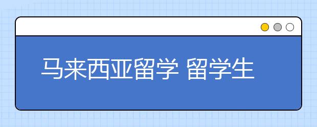 马来西亚留学 留学生活安全须知