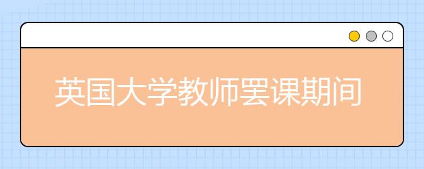 英国大学教师罢课期间留学生深受影响