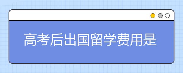 高考后出国留学费用是多少