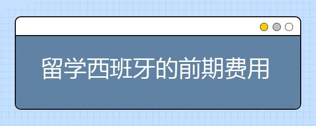 留学西班牙的前期费用以及学费一览