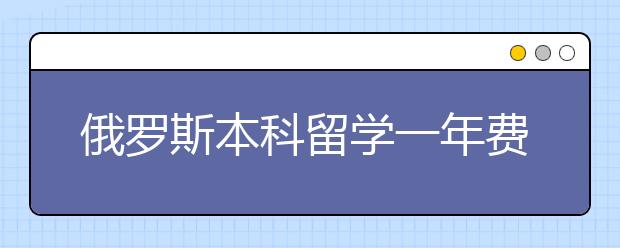 俄罗斯本科留学一年费用预算