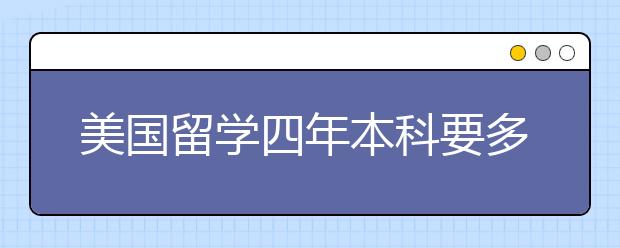 美国留学四年本科要多少费用