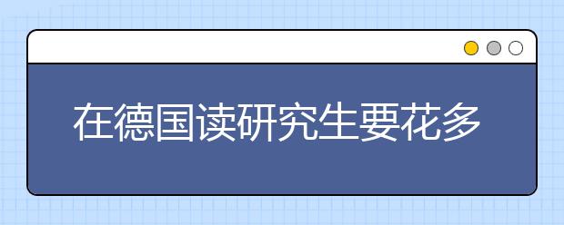 在德国读研究生要花多少钱