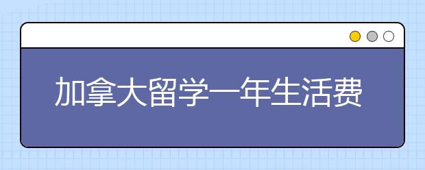 加拿大留学一年生活费需要花多少