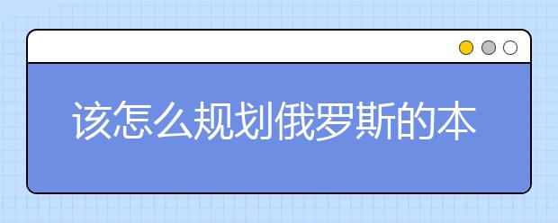 该怎么规划俄罗斯的本科留学