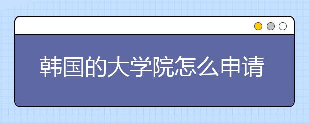 韩国的大学院怎么申请?