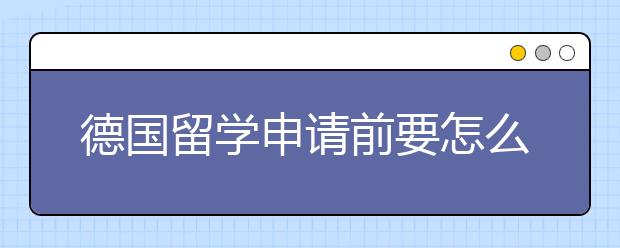 德国留学申请前要怎么准备？