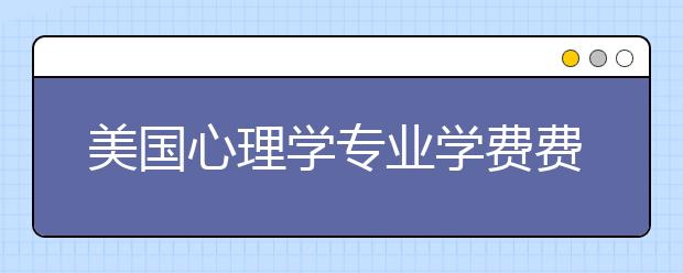 美国心理学专业学费费用多少