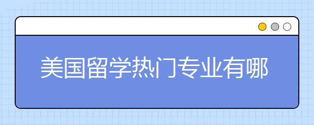 美国留学热门专业有哪些？