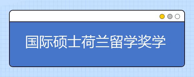 国际硕士荷兰留学奖学金有哪几种