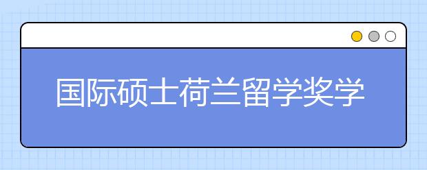 国际硕士荷兰留学奖学金有哪几种