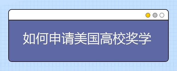 如何申请美国高校奖学金？