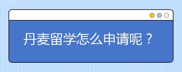 丹麦留学怎么申请呢？本科研究生