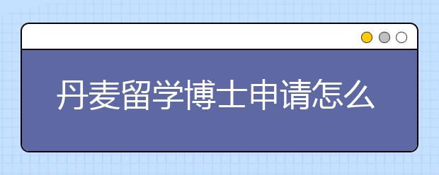 丹麦留学博士申请怎么做？