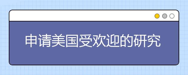 申请美国受欢迎的研究生项目须知