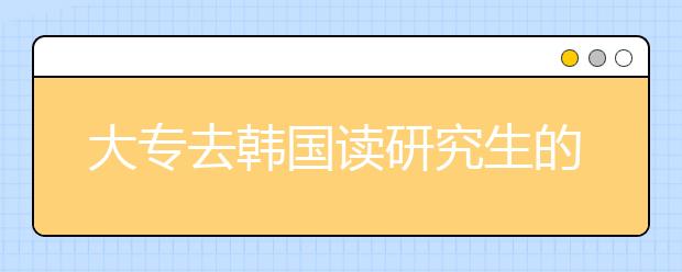 大专去韩国读研究生的条件