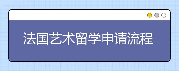 法国艺术留学申请流程 申请法国留学如何做准备