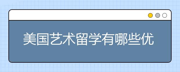 美国艺术留学有哪些优势 需要满足的申请条件有哪些