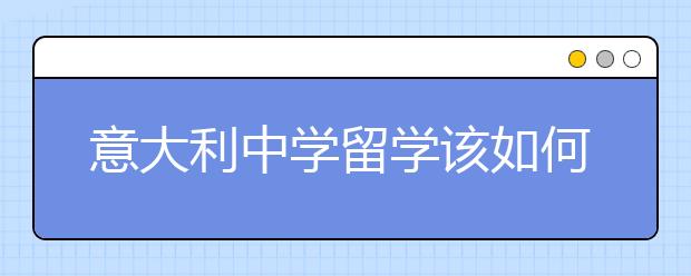 意大利中学留学该如何申请 高中留学意大利有什么条件