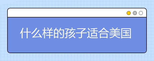 什么样的孩子适合美国高中留学，申请美国高中条件有哪些？