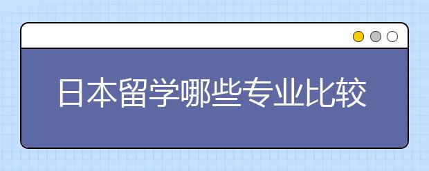 日本留学哪些专业比较受欢迎