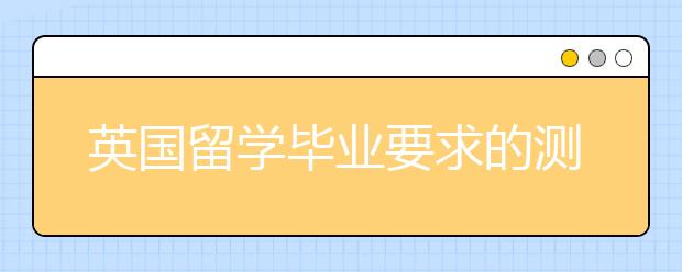 英国留学毕业要求的测试有哪些？