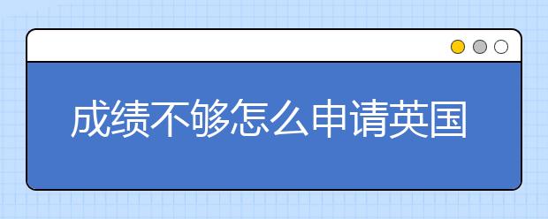 成绩不够怎么申请英国的留学