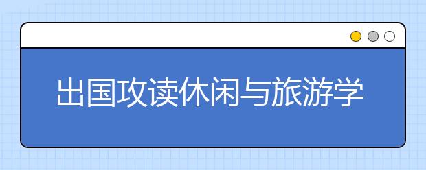 出国攻读休闲与旅游学位能带来什么样的发展