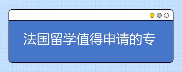 法国留学值得申请的专业前几名是哪些？