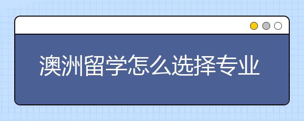 澳洲留学怎么选择专业 澳洲留学热门专业分析