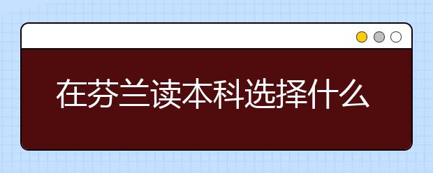 在芬兰读本科选择什么专业有优势