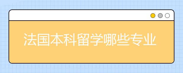 法国本科留学哪些专业就业前景好