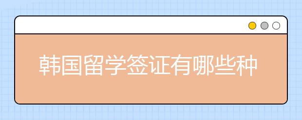 韩国留学签证有哪些种类？留学签证延期怎么办理？