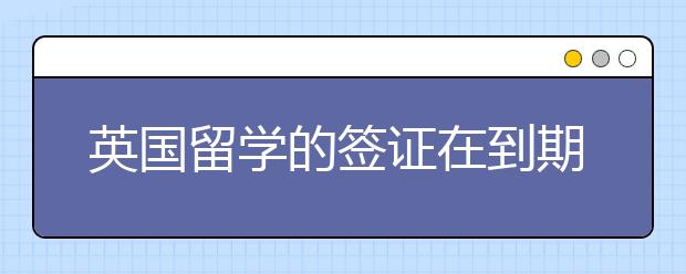 英国留学的签证在到期后该怎么续签