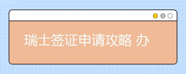 瑞士签证申请攻略 办理留学签证要准备哪些材料